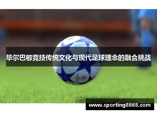 毕尔巴鄂竞技传统文化与现代足球理念的融合挑战