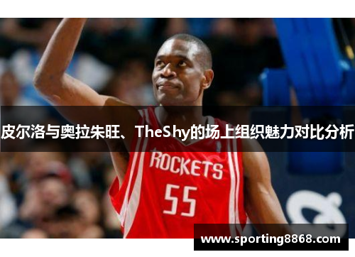 皮尔洛与奥拉朱旺、TheShy的场上组织魅力对比分析