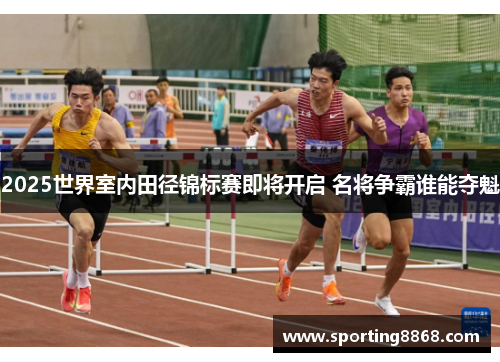 2025世界室内田径锦标赛即将开启 名将争霸谁能夺魁