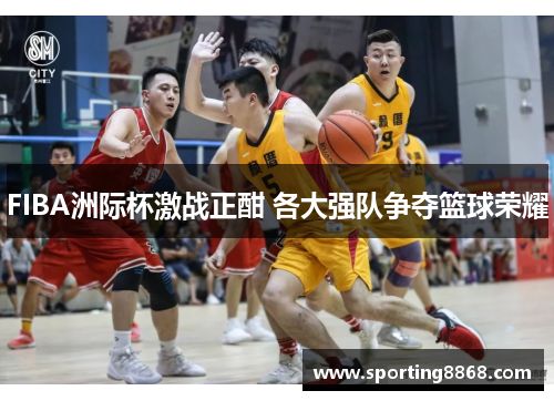 FIBA洲际杯激战正酣 各大强队争夺篮球荣耀