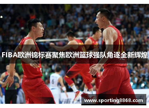 FIBA欧洲锦标赛聚焦欧洲篮球强队角逐全新辉煌
