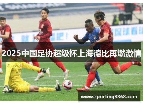 2025中国足协超级杯上海德比再燃激情