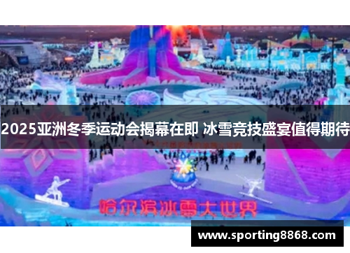 2025亚洲冬季运动会揭幕在即 冰雪竞技盛宴值得期待