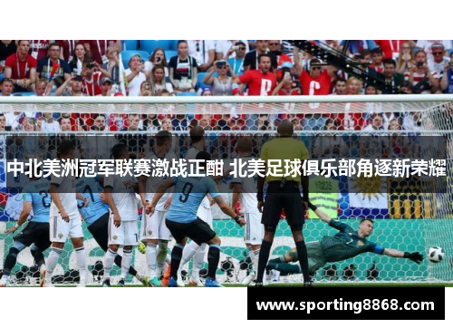 中北美洲冠军联赛激战正酣 北美足球俱乐部角逐新荣耀
