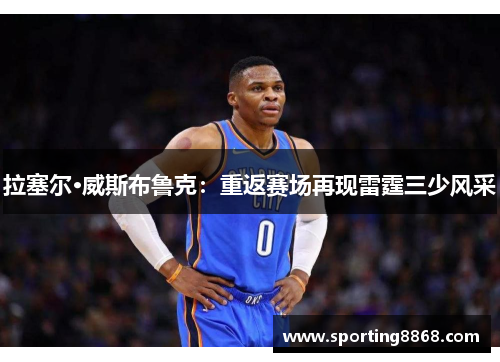 拉塞尔·威斯布鲁克：重返赛场再现雷霆三少风采