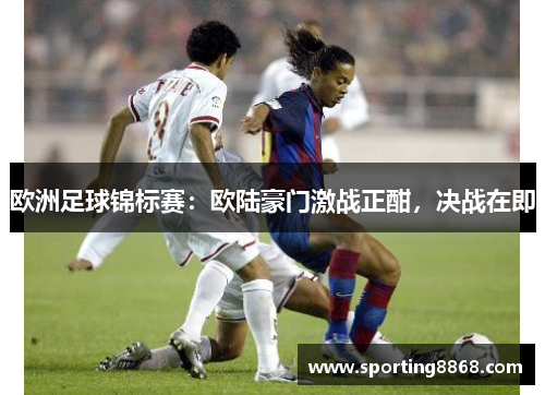 欧洲足球锦标赛：欧陆豪门激战正酣，决战在即