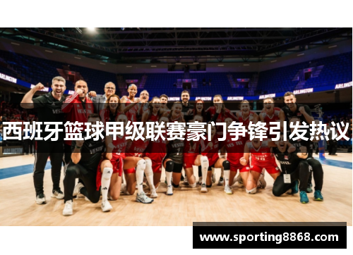 西班牙篮球甲级联赛豪门争锋引发热议