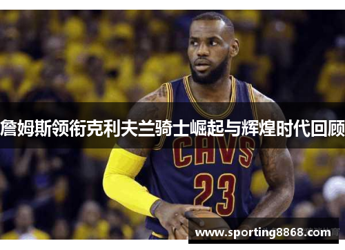 詹姆斯领衔克利夫兰骑士崛起与辉煌时代回顾