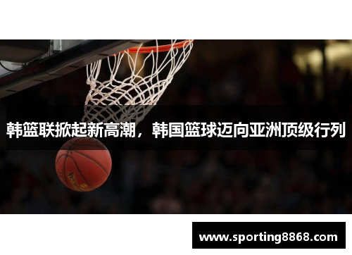 韩篮联掀起新高潮，韩国篮球迈向亚洲顶级行列