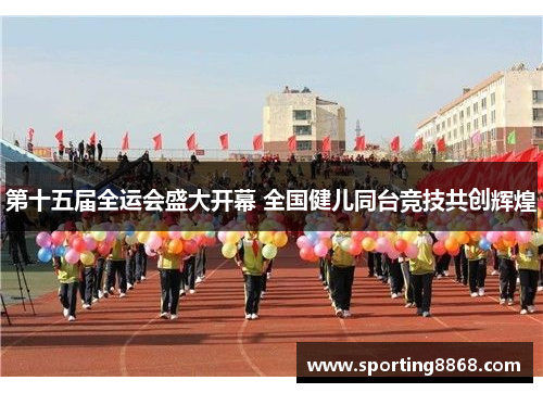 第十五届全运会盛大开幕 全国健儿同台竞技共创辉煌