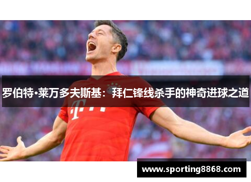 罗伯特·莱万多夫斯基：拜仁锋线杀手的神奇进球之道