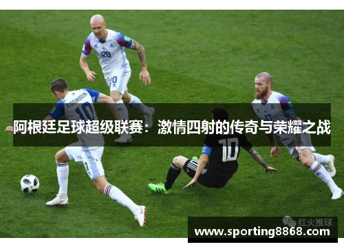 阿根廷足球超级联赛：激情四射的传奇与荣耀之战