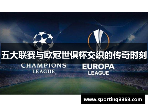 五大联赛与欧冠世俱杯交织的传奇时刻