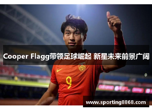Cooper Flagg带领足球崛起 新星未来前景广阔