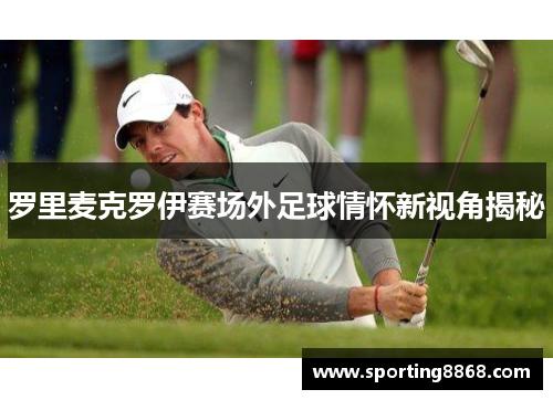 罗里麦克罗伊赛场外足球情怀新视角揭秘