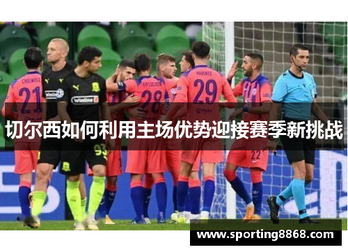 切尔西如何利用主场优势迎接赛季新挑战