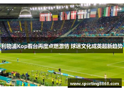 利物浦Kop看台再度点燃激情 球迷文化成英超新趋势