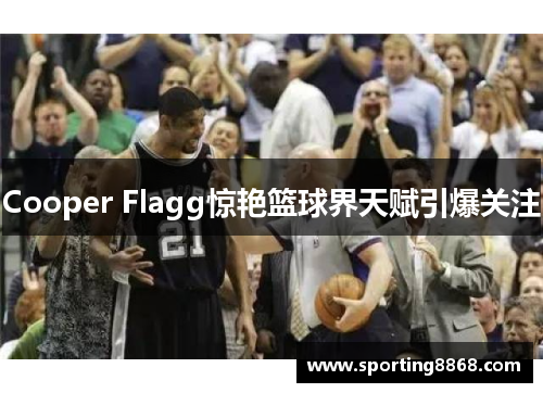 Cooper Flagg惊艳篮球界天赋引爆关注