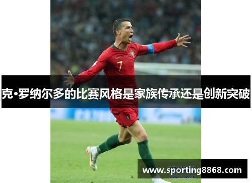 克·罗纳尔多的比赛风格是家族传承还是创新突破