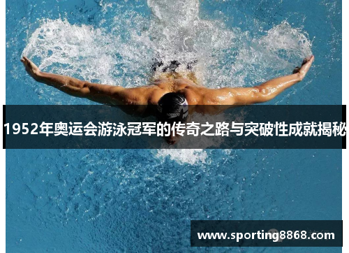 1952年奥运会游泳冠军的传奇之路与突破性成就揭秘